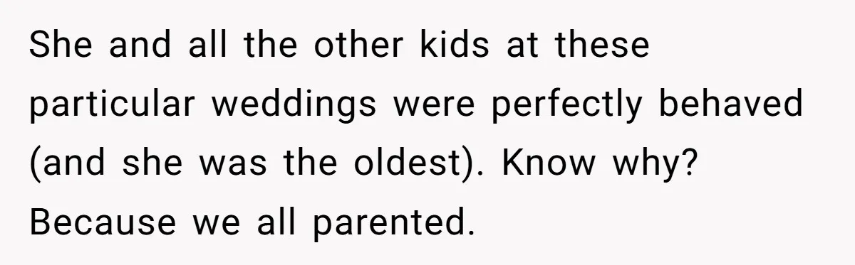 She and all the other kids at these particular weddings were perfectly behaved (and she was the oldest). Know why? Because we all parented.