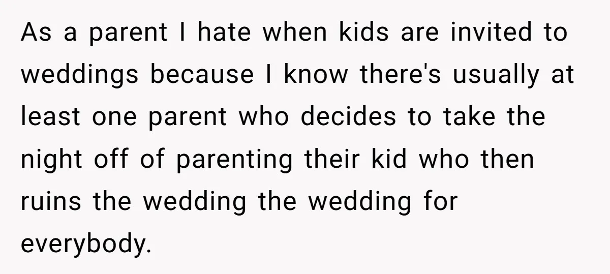 As a parent I hate when kids are invited to weddings because I know there's usually at least one parent who decides to take the night off of parenting their...