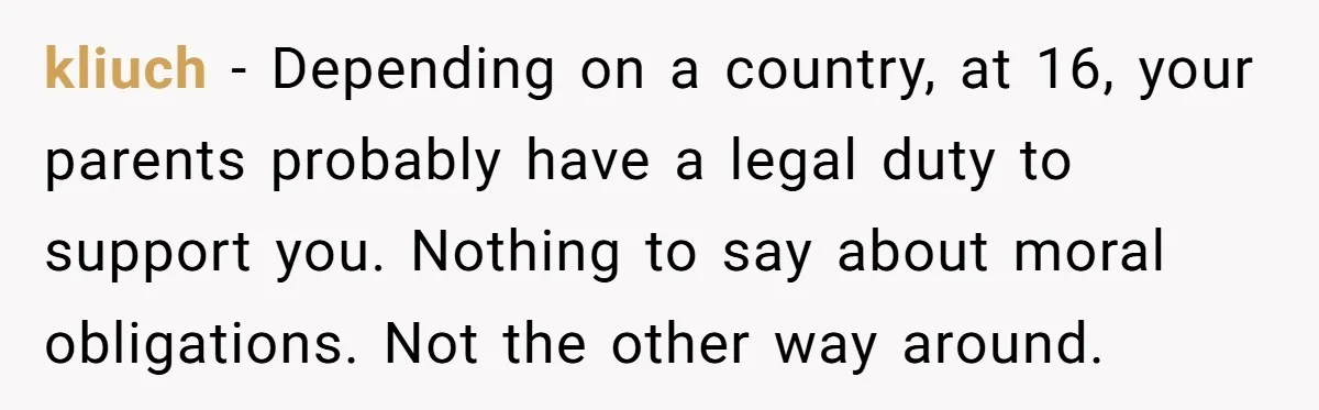 kliuch − Depending on a country, at 16, your parents probably have a legal duty to support you. Nothing to say about moral obligations. Not the other way around.