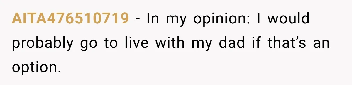 AITA476510719 − In my opinion: I would probably go to live with my dad if that’s an option.