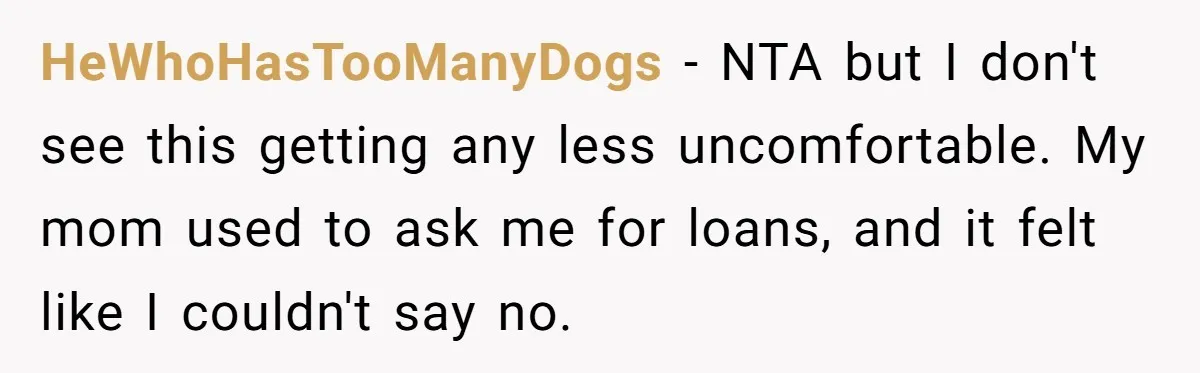 HeWhoHasTooManyDogs − NTA but I don't see this getting any less uncomfortable. My mom used to ask me for loans, and it felt like I couldn't say no.