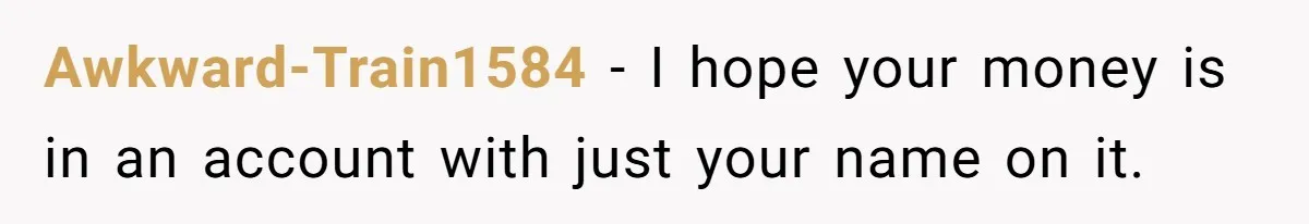 Awkward-Train1584 − I hope your money is in an account with just your name on it.