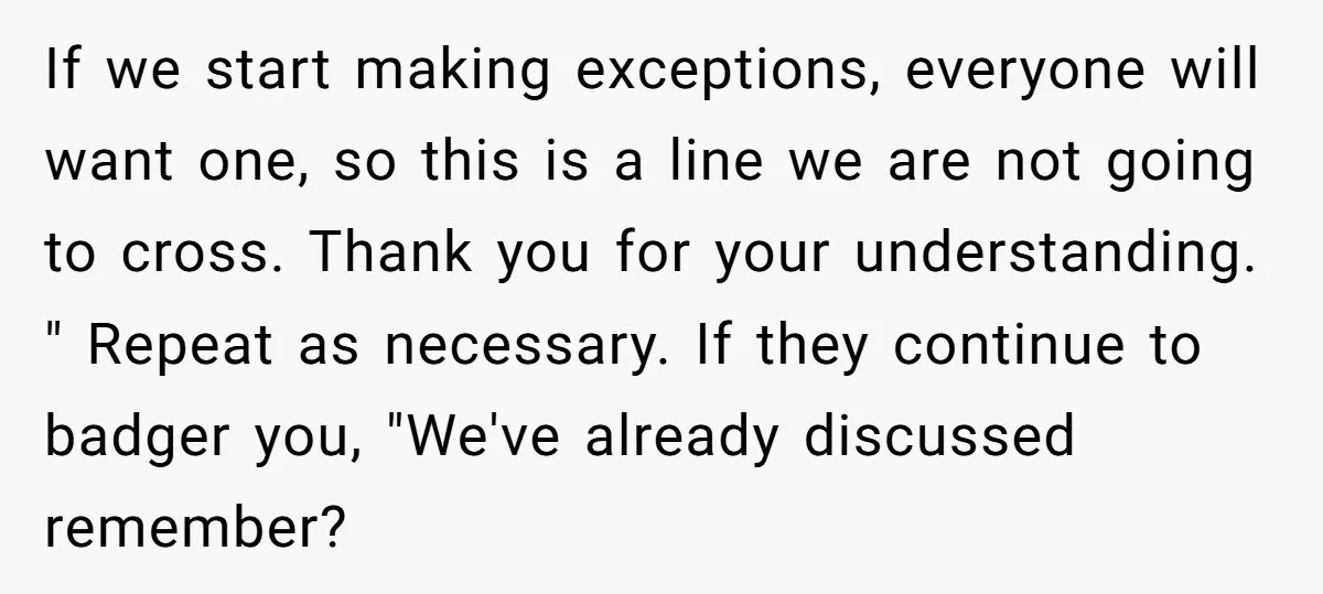 If we start making exceptions, everyone will want one, so this is a line we are not going to cross. Thank you for your understanding. " Repeat as necessary. If...