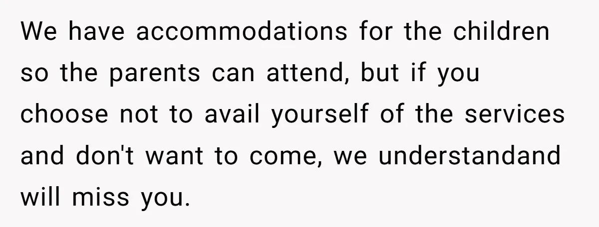 We have accommodations for the children so the parents can attend, but if you choose not to avail yourself of the services and don't want to come, we understandand will...