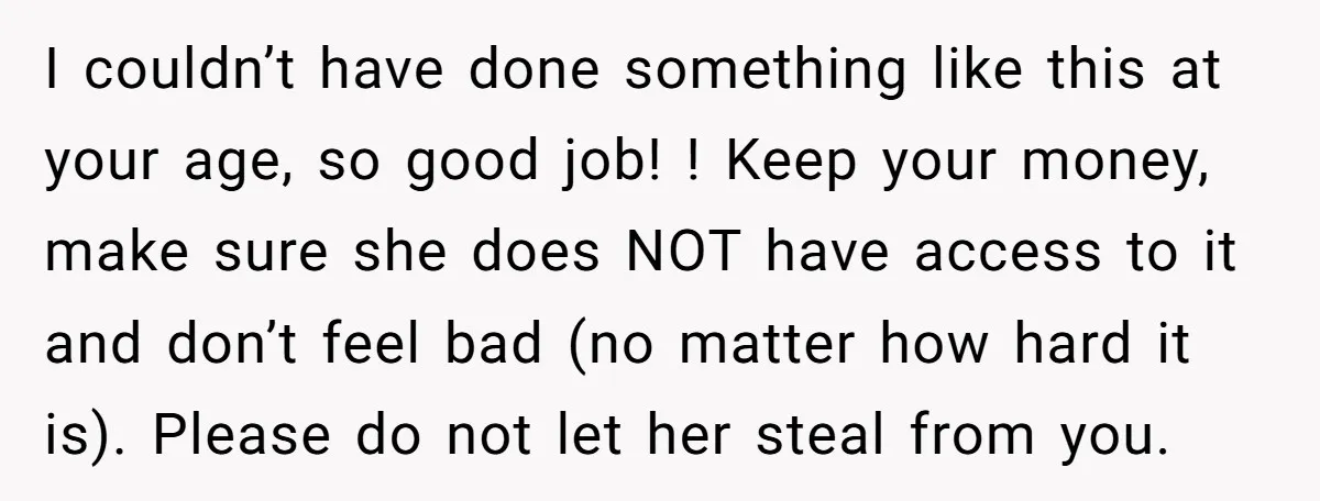 I couldn’t have done something like this at your age, so good job! ! Keep your money, make sure she does NOT have access to it and don’t feel bad...