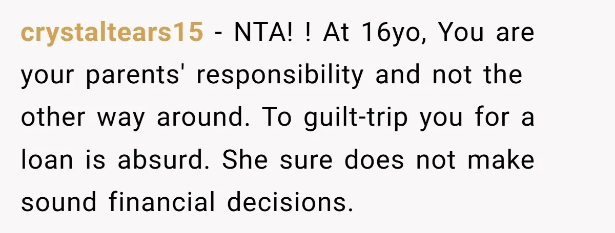 crystaltears15 − NTA! ! At 16yo, You are your parents' responsibility and not the other way around. To guilt-trip you for a loan is absurd. She sure does not make...