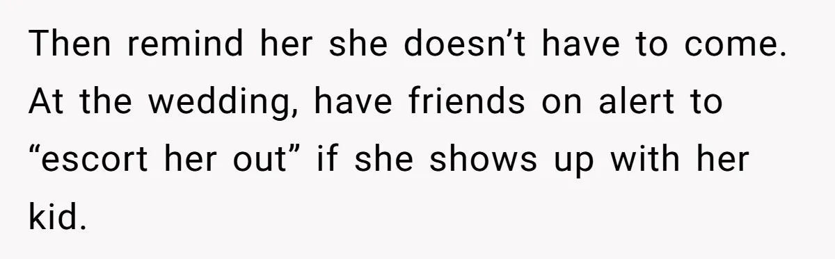Then remind her she doesn’t have to come. At the wedding, have friends on alert to “escort her out” if she shows up with her kid.