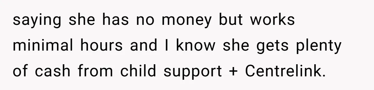 saying she has no money but works minimal hours and I know she gets plenty of cash from child support + Centrelink.