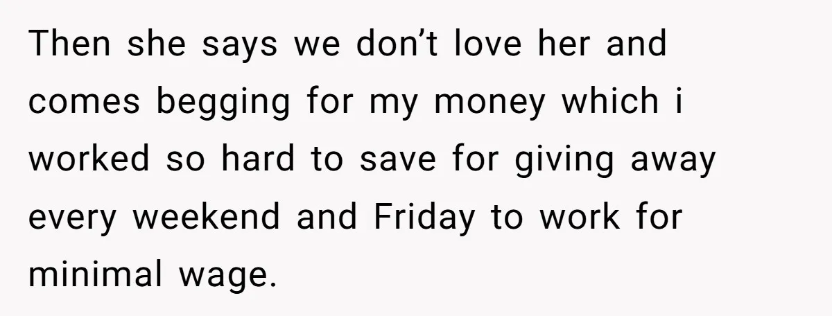 Then she says we don’t love her and comes begging for my money which i worked so hard to save for giving away every weekend and Friday to work for...
