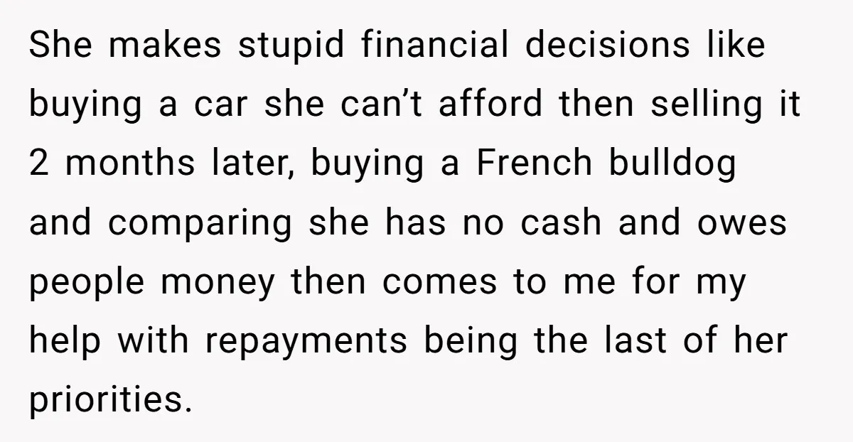 She makes stupid financial decisions like buying a car she can’t afford then selling it 2 months later, buying a French bulldog and comparing she has no cash and owes...