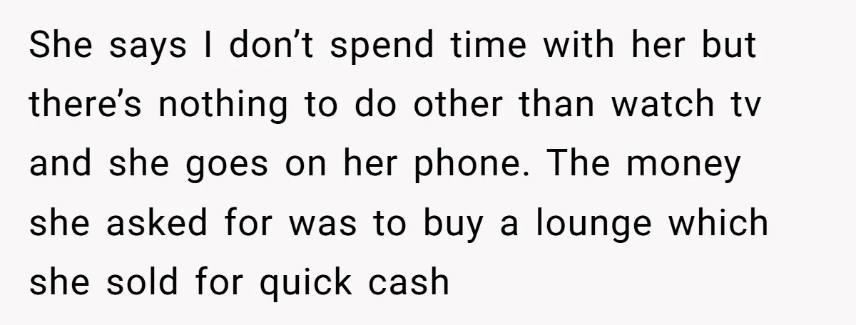 She says I don’t spend time with her but there’s nothing to do other than watch tv and she goes on her phone. The money she asked for was to...