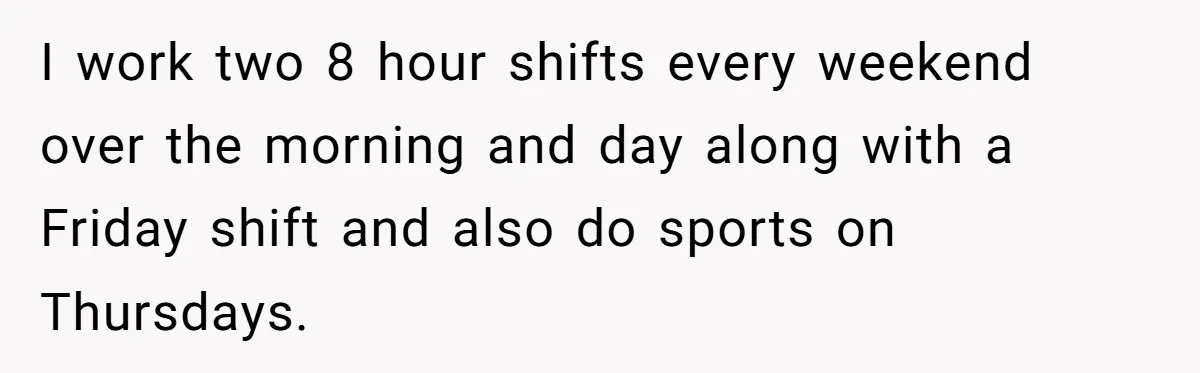 I work two 8 hour shifts every weekend over the morning and day along with a Friday shift and also do sports on Thursdays.