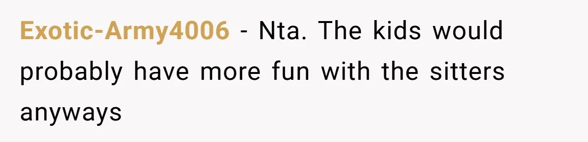 Exotic-Army4006 − Nta. The kids would probably have more fun with the sitters anyways