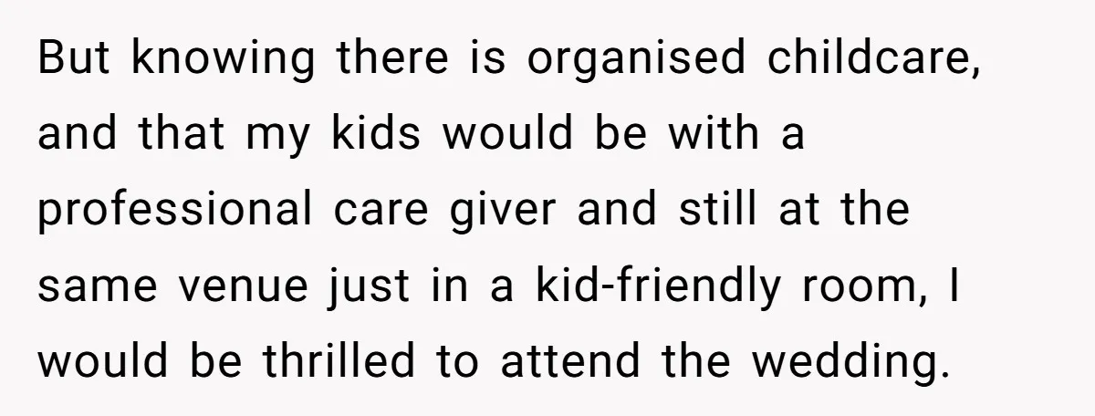 But knowing there is organised childcare, and that my kids would be with a professional care giver and still at the same venue just in a kid-friendly room, I would...