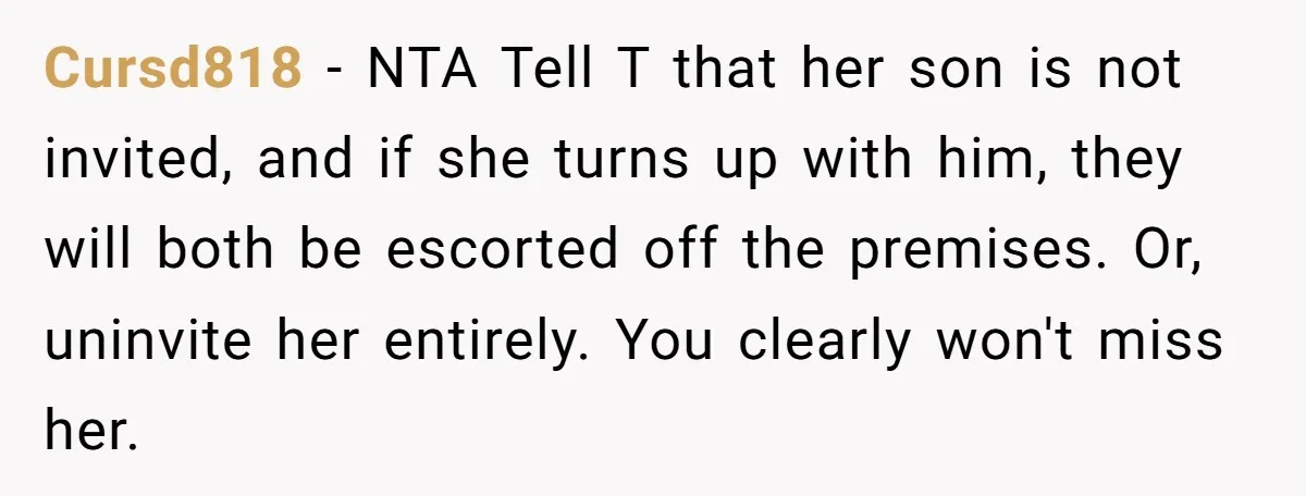 Cursd818 − NTA Tell T that her son is not invited, and if she turns up with him, they will both be escorted off the premises. Or, uninvite her entirely....