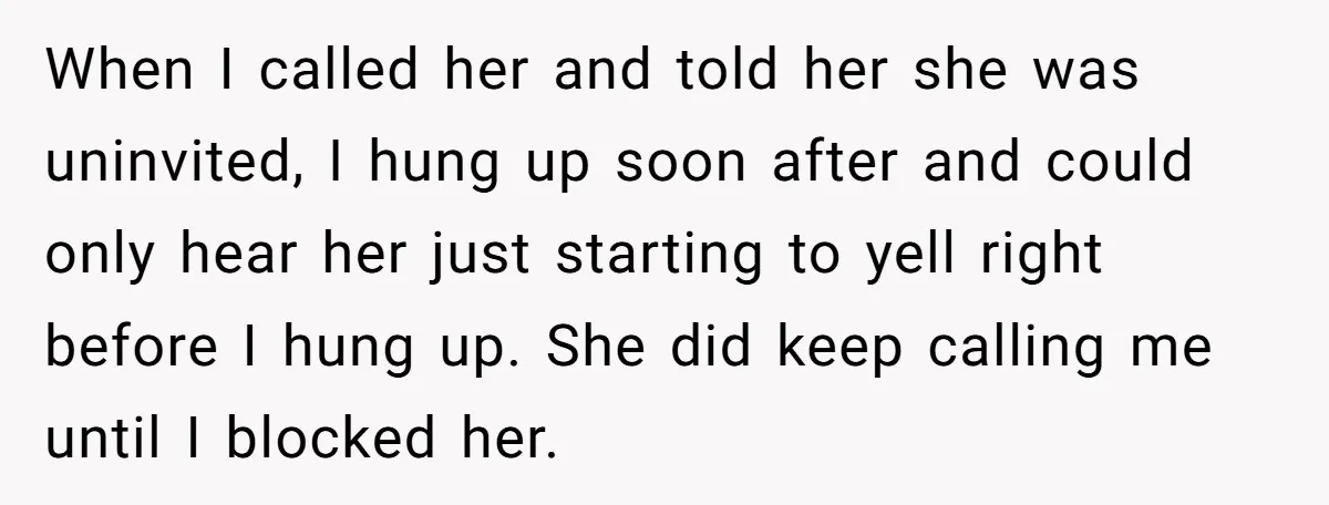 When I called her and told her she was uninvited, I hung up soon after and could only hear her just starting to yell right before I hung up. She...