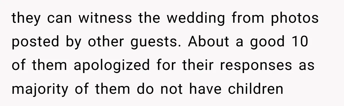 they can witness the wedding from photos posted by other guests. About a good 10 of them apologized for their responses as majority of them do not have children
