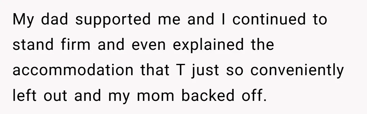 My dad supported me and I continued to stand firm and even explained the accommodation that T just so conveniently left out and my mom backed off.