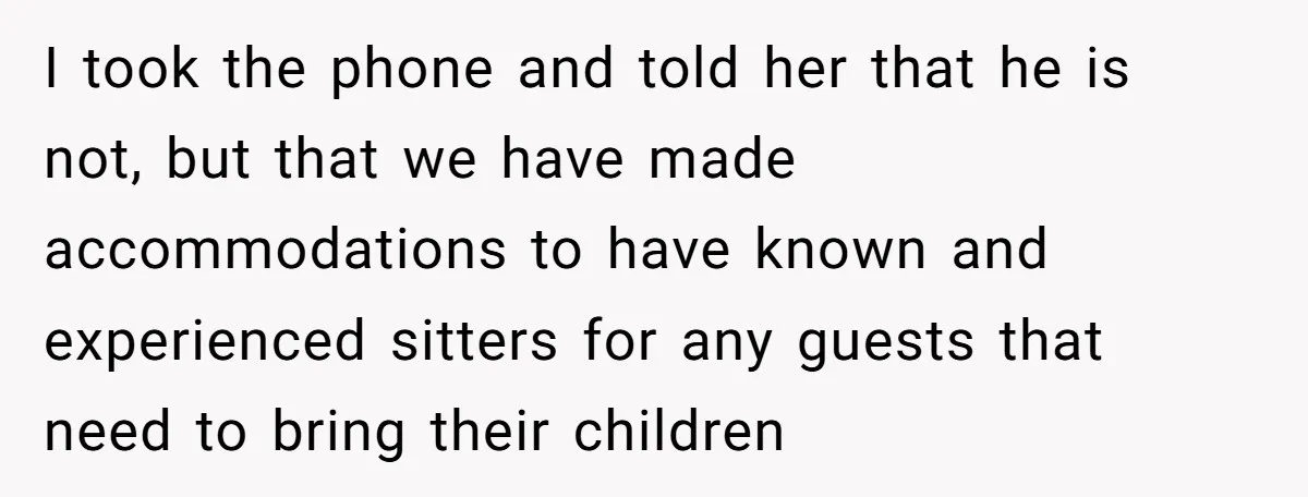 I took the phone and told her that he is not, but that we have made accommodations to have known and experienced sitters for any guests that need to bring...