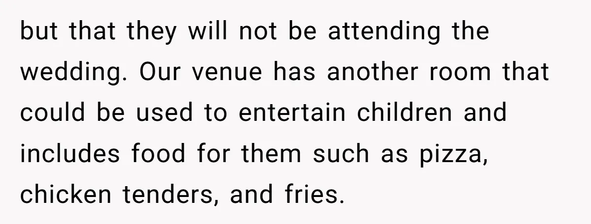 but that they will not be attending the wedding. Our venue has another room that could be used to entertain children and includes food for them such as pizza, chicken...