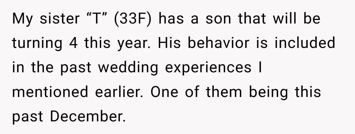 My sister “T” (33F) has a son that will be turning 4 this year. His behavior is included in the past wedding experiences I mentioned earlier. One of them being...