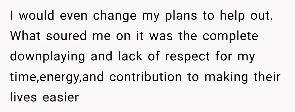 I would even change my plans to help out. What soured me on it was the complete downplaying and lack of respect for my time,energy,and contribution to making their lives...