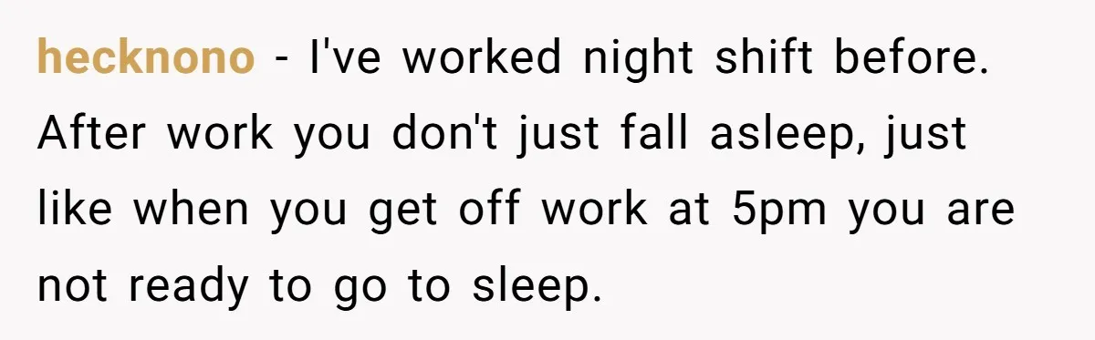 hecknono − I've worked night shift before. After work you don't just fall asleep, just like when you get off work at 5pm you are not ready to go to...