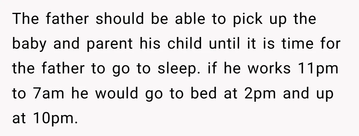 The father should be able to pick up the baby and parent his child until it is time for the father to go to sleep. if he works 11pm to...