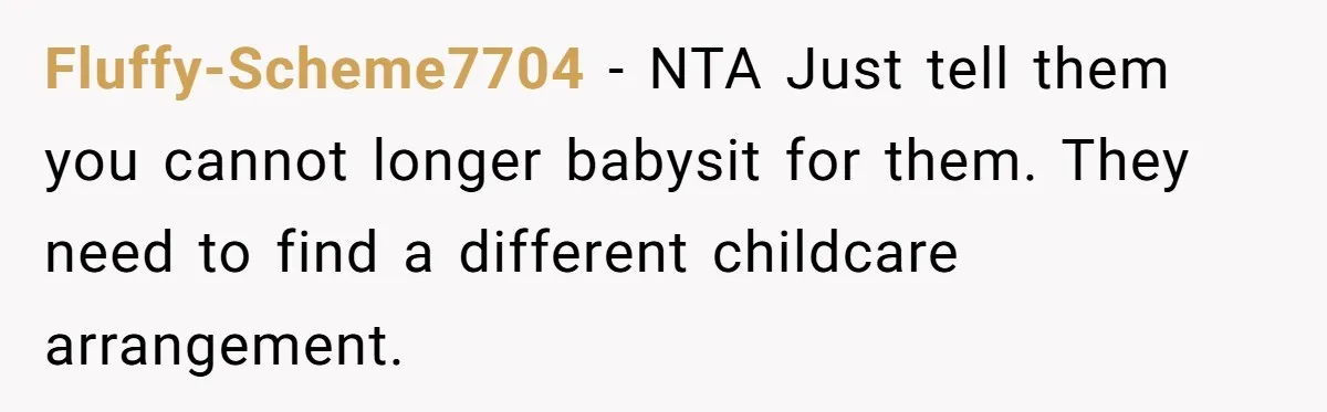 Fluffy-Scheme7704 − NTA Just tell them you cannot longer babysit for them. They need to find a different childcare arrangement.