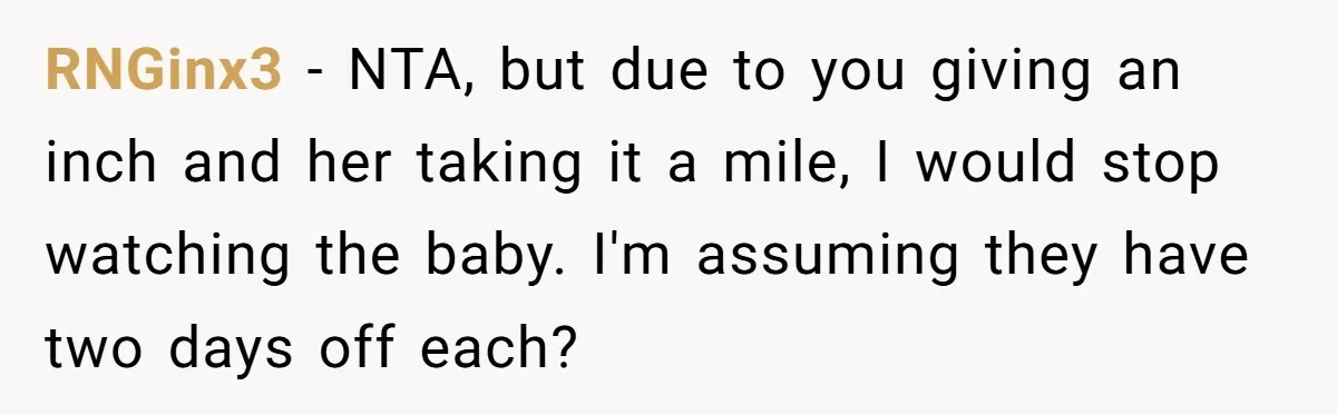 RNGinx3 − NTA, but due to you giving an inch and her taking it a mile, I would stop watching the baby. I'm assuming they have two days off each?