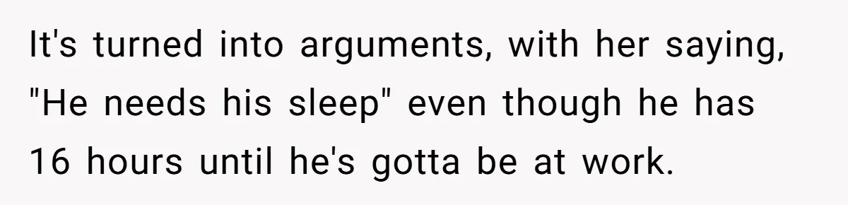 It's turned into arguments, with her saying, "He needs his sleep" even though he has 16 hours until he's gotta be at work.