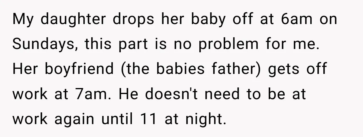 My daughter drops her baby off at 6am on Sundays, this part is no problem for me. Her boyfriend (the babies father) gets off work at 7am. He doesn't need...