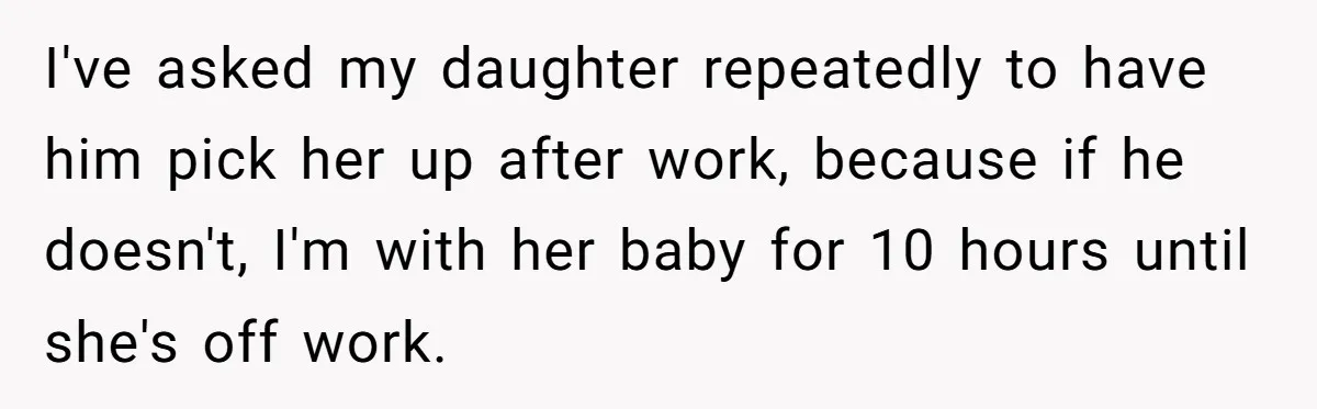 I've asked my daughter repeatedly to have him pick her up after work, because if he doesn't, I'm with her baby for 10 hours until she's off work.
