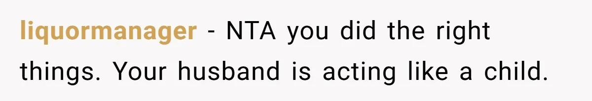 liquormanager − NTA you did the right things. Your husband is acting like a child.