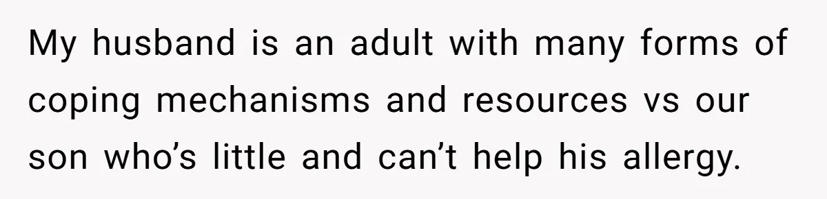 My husband is an adult with many forms of coping mechanisms and resources vs our son who’s little and can’t help his allergy.