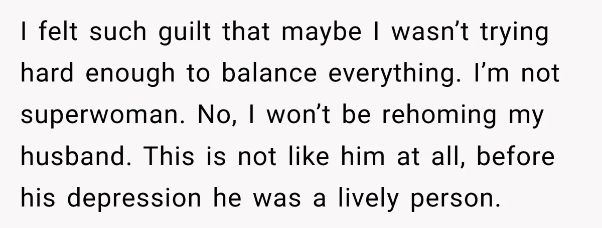 I felt such guilt that maybe I wasn’t trying hard enough to balance everything. I’m not superwoman. No, I won’t be rehoming my husband. This is not like him at...
