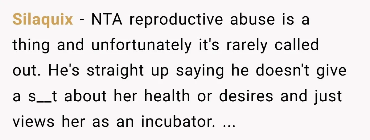 Silaquix − NTA reproductive abuse is a thing and unfortunately it's rarely called out. He's straight up saying he doesn't give a s__t about her health or desires and just...