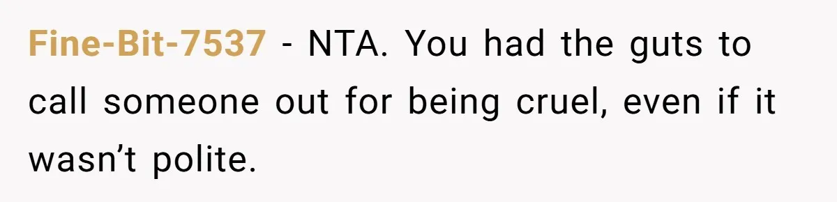 Fine-Bit-7537 − NTA. You had the guts to call someone out for being cruel, even if it wasn’t polite.
