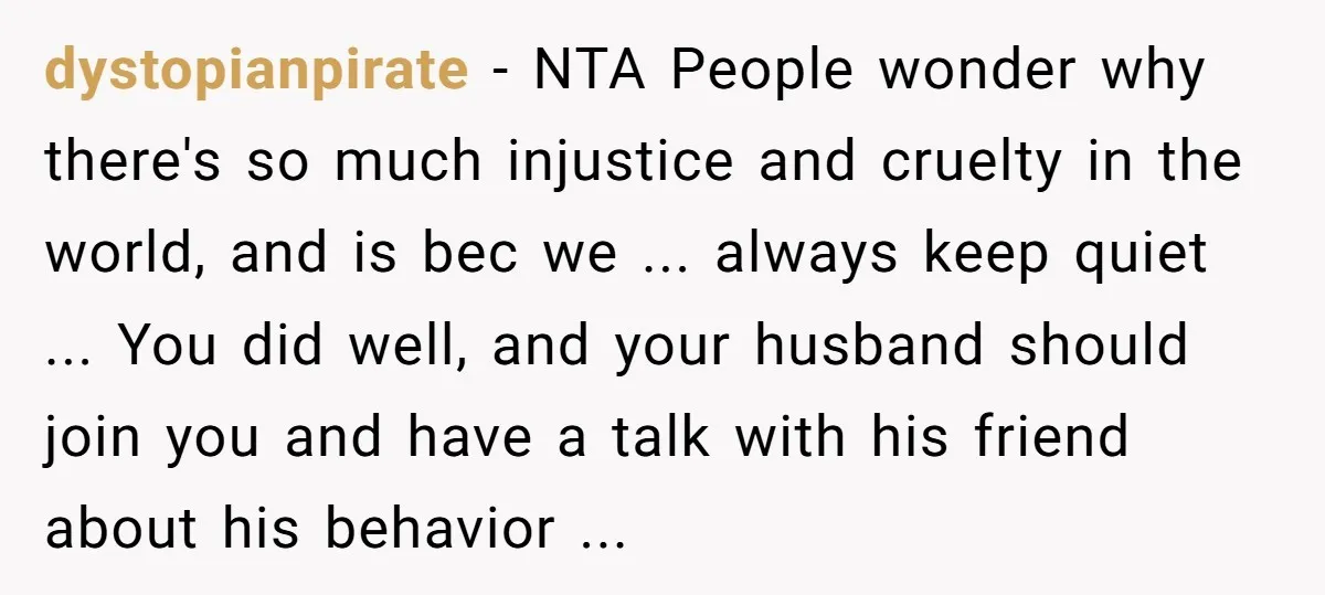 dystopianpirate − NTA People wonder why there's so much injustice and cruelty in the world, and is bec we ... always keep quiet ... You did well, and your husband...