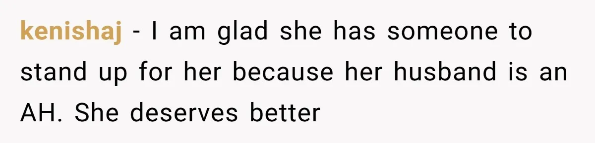 kenishaj − I am glad she has someone to stand up for her because her husband is an AH. She deserves better