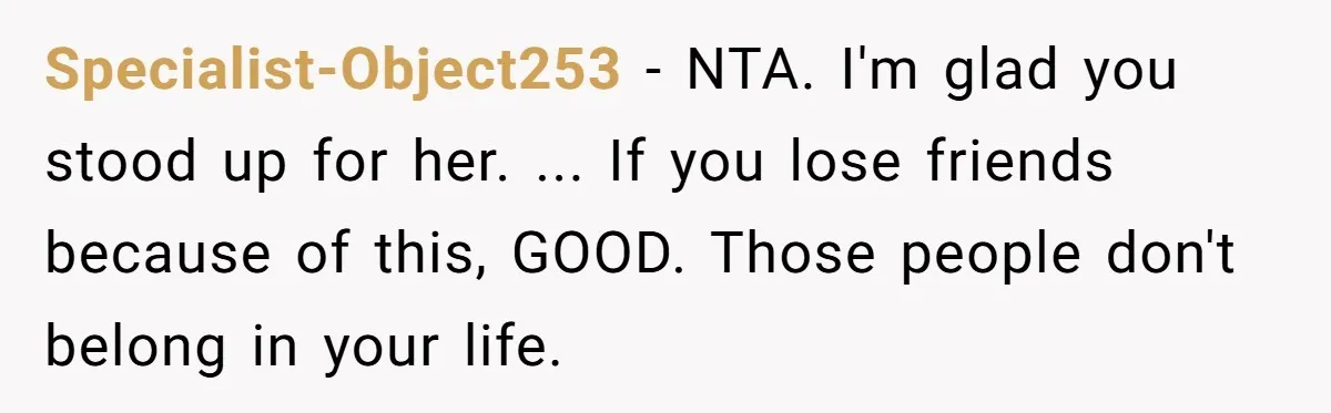 Specialist-Object253 − NTA. I'm glad you stood up for her. ... If you lose friends because of this, GOOD. Those people don't belong in your life.