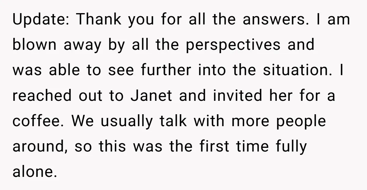 Update: Thank you for all the answers. I am blown away by all the perspectives and was able to see further into the situation. I reached out to Janet and...