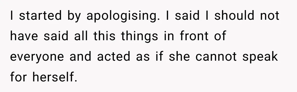 I started by apologising. I said I should not have said all this things in front of everyone and acted as if she cannot speak for herself.