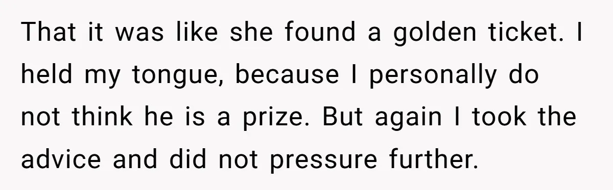 That it was like she found a golden ticket. I held my tongue, because I personally do not think he is a prize. But again I took the advice and...