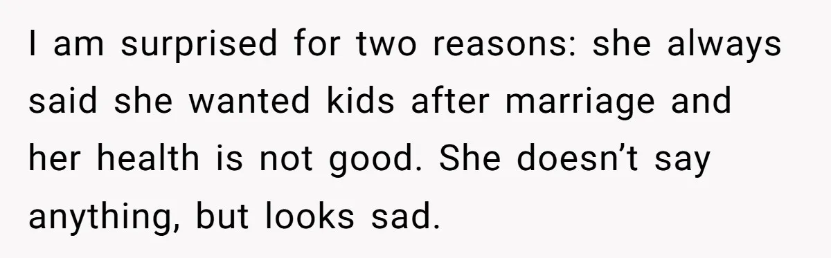 I am surprised for two reasons: she always said she wanted kids after marriage and her health is not good. She doesn’t say anything, but looks sad.