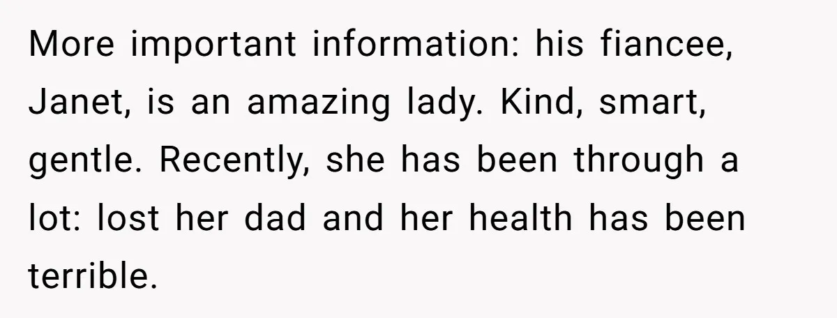 More important information: his fiancee, Janet, is an amazing lady. Kind, smart, gentle. Recently, she has been through a lot: lost her dad and her health has been terrible.