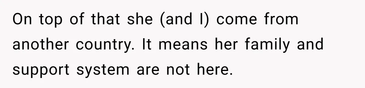 On top of that she (and I) come from another country. It means her family and support system are not here.