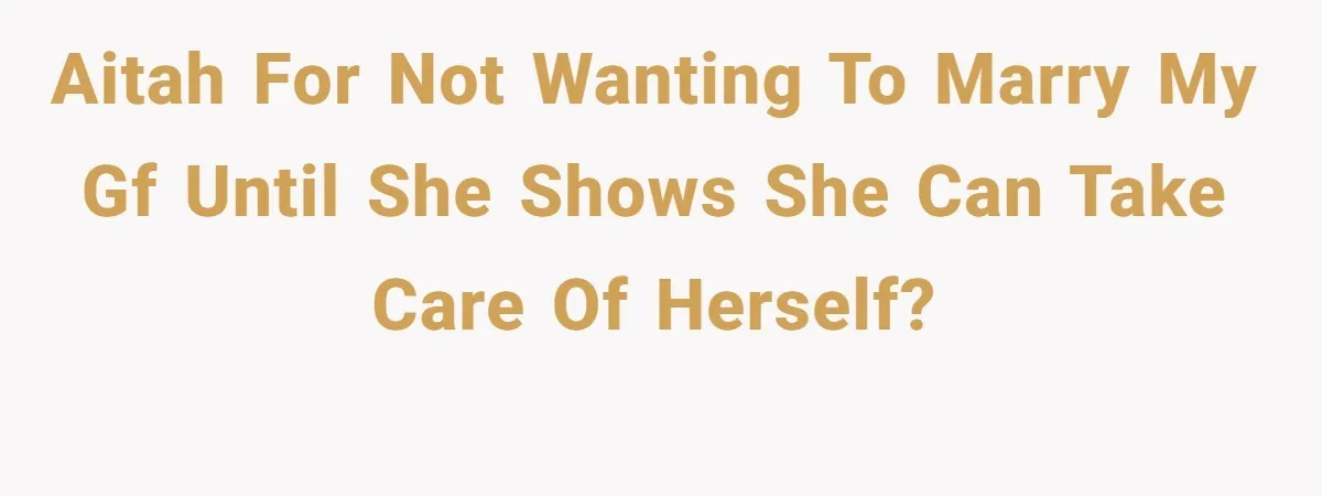 AITAH for not wanting to marry my gf until she shows she can take care of herself?