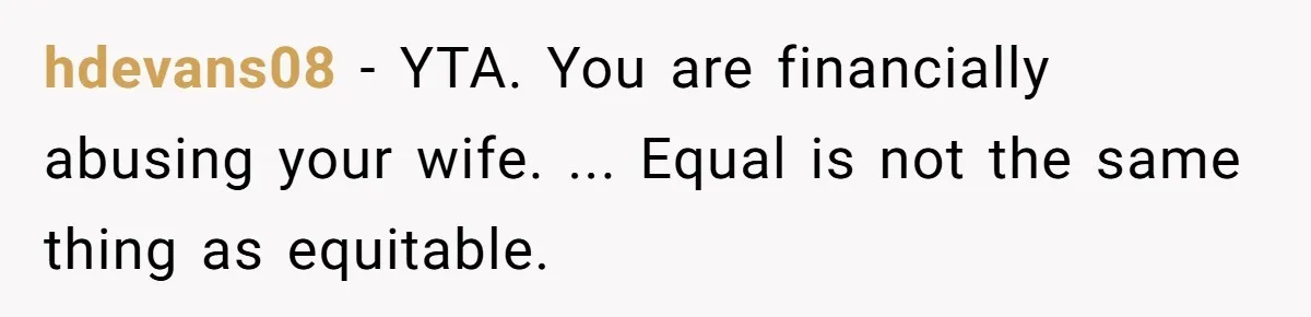 hdevans08 − YTA. You are financially abusing your wife. ... Equal is not the same thing as equitable.