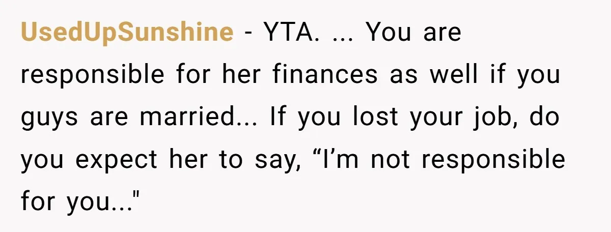 UsedUpSunshine − YTA. ... You are responsible for her finances as well if you guys are married... If you lost your job, do you expect her to say, “I’m not...